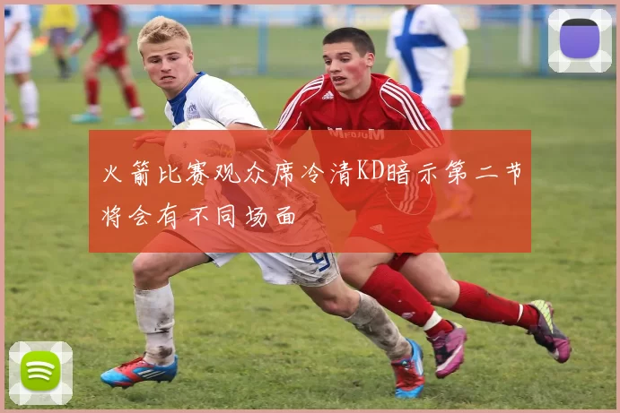 火箭比赛观众席冷清KD暗示第二节将会有不同场面