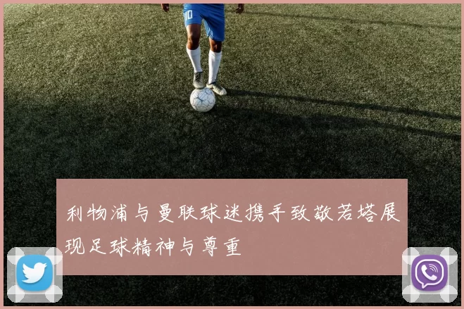 利物浦与曼联球迷携手致敬若塔展现足球精神与尊重