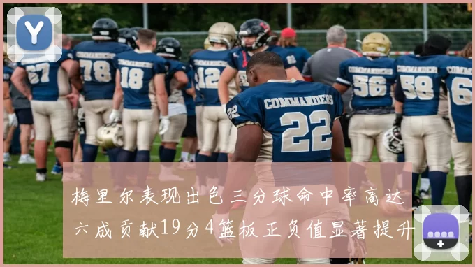 梅里尔表现出色三分球命中率高达六成贡献19分4篮板正负值显著提升