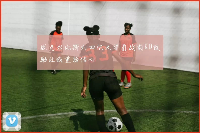 迈克尔比斯利回忆大学首战前KD鼓励让我重拾信心