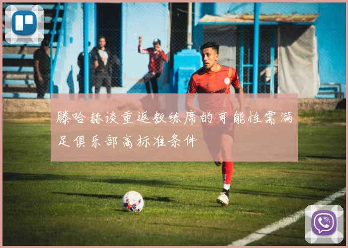 滕哈赫谈重返教练席的可能性需满足俱乐部高标准条件
