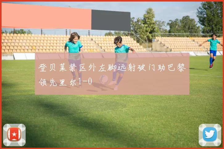登贝莱禁区外左脚远射破门助巴黎领先里尔1-0
