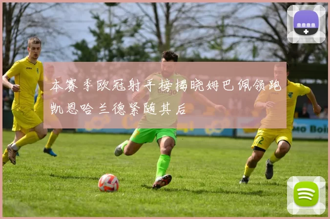 本赛季欧冠射手榜揭晓姆巴佩领跑凯恩哈兰德紧随其后
