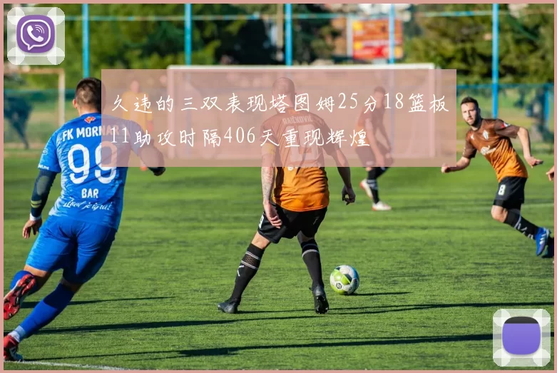 久违的三双表现塔图姆25分18篮板11助攻时隔406天重现辉煌