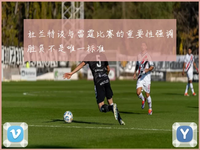 杜兰特谈与雷霆比赛的重要性强调胜负不是唯一标准