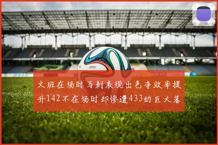 文班在场时马刺表现出色净效率提升142不在场时却惨遭433的巨大落差