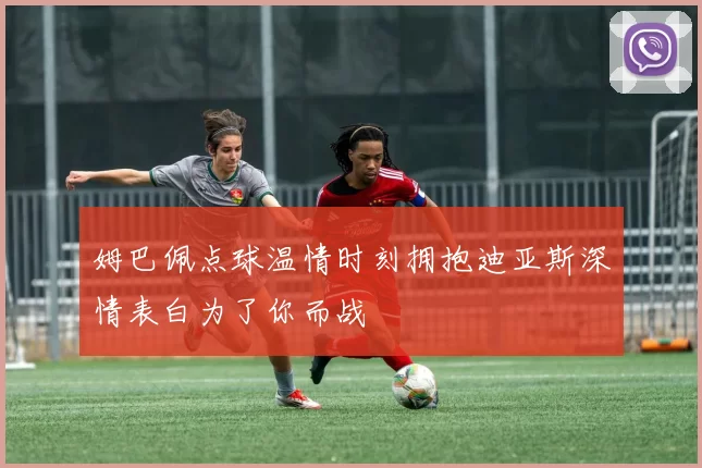 姆巴佩点球温情时刻拥抱迪亚斯深情表白为了你而战