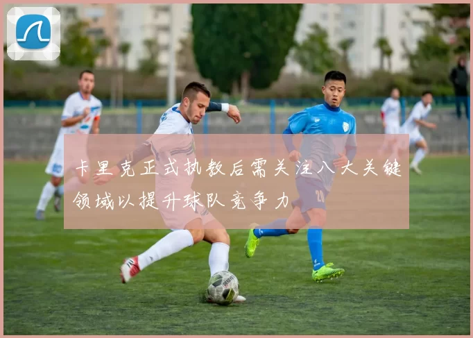 卡里克正式执教后需关注八大关键领域以提升球队竞争力