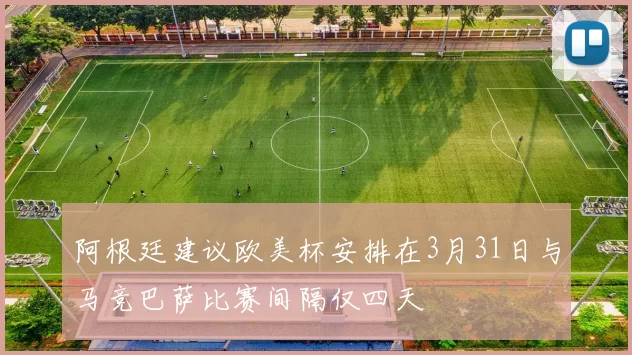 阿根廷建议欧美杯安排在3月31日与马竞巴萨比赛间隔仅四天