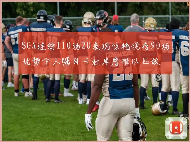 SGA连续110场20表现惊艳现存90场优势令人瞩目卡杜库詹难以匹敌