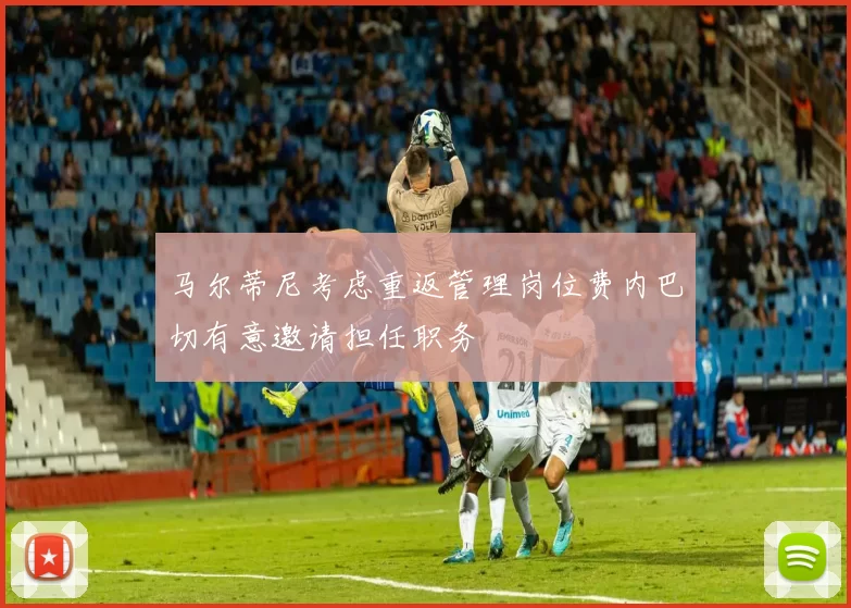 马尔蒂尼考虑重返管理岗位费内巴切有意邀请担任职务