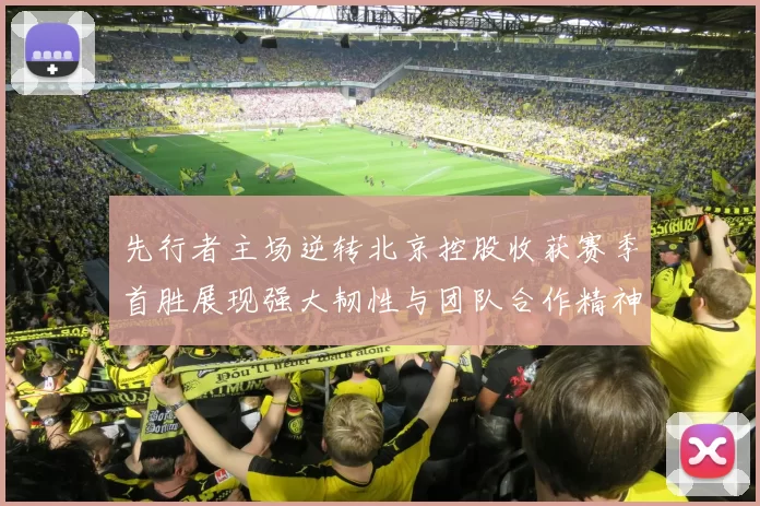 先行者主场逆转北京控股收获赛季首胜展现强大韧性与团队合作精神