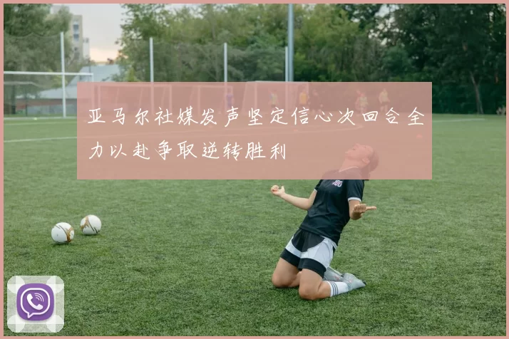 亚马尔社媒发声坚定信心次回合全力以赴争取逆转胜利