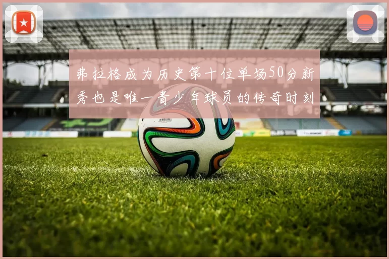 弗拉格成为历史第十位单场50分新秀也是唯一青少年球员的传奇时刻