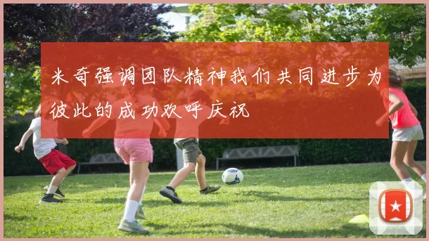 米奇强调团队精神我们共同进步为彼此的成功欢呼庆祝