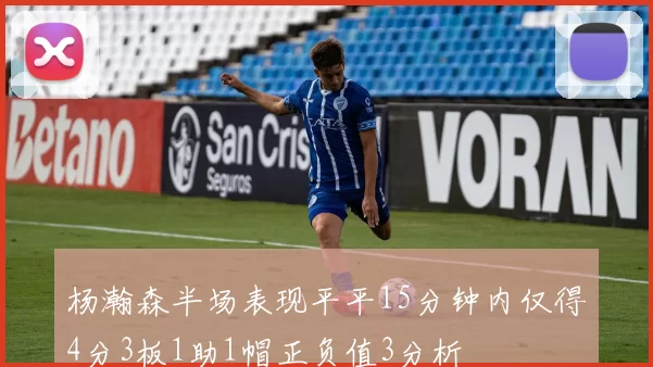 杨瀚森半场表现平平15分钟内仅得4分3板1助1帽正负值3分析