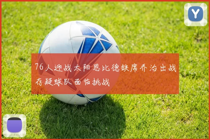 76人迎战太阳恩比德缺席乔治出战存疑球队面临挑战