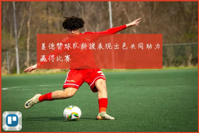 基德赞球队新援表现出色共同助力赢得比赛