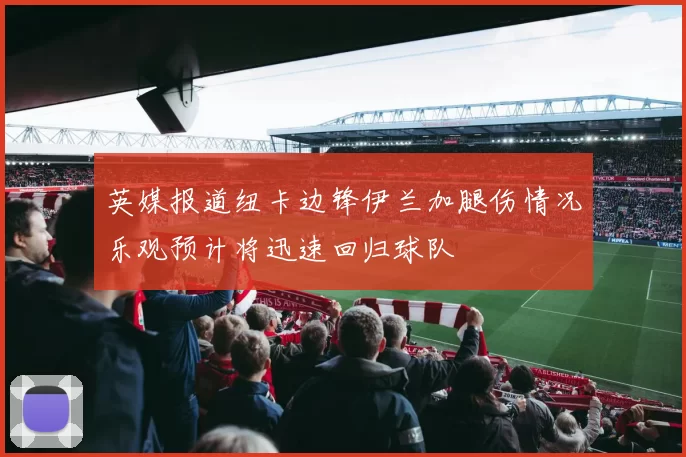 英媒报道纽卡边锋伊兰加腿伤情况乐观预计将迅速回归球队