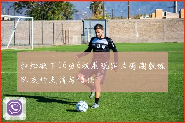 拉松砍下16分6板展现实力感谢教练队友的支持与信任