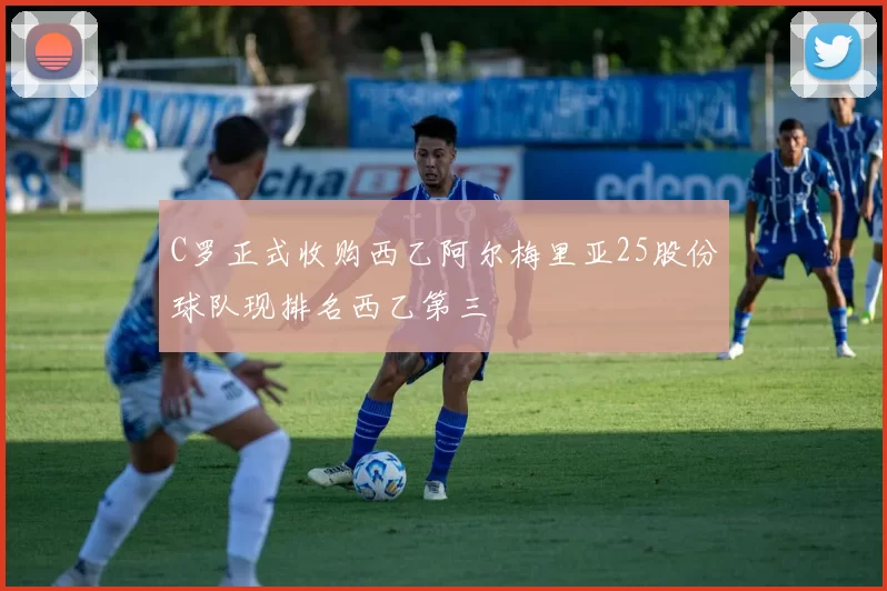 C罗正式收购西乙阿尔梅里亚25股份球队现排名西乙第三