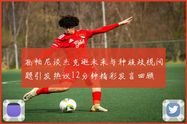 孔帕尼谈杰克逊未来与种族歧视问题引发热议12分钟精彩发言回顾