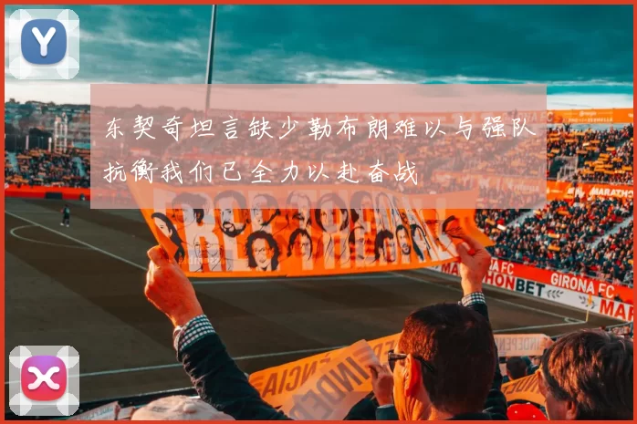 东契奇坦言缺少勒布朗难以与强队抗衡我们已全力以赴奋战